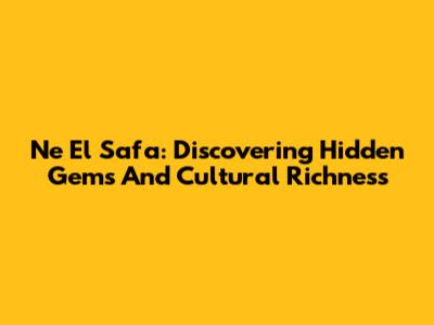 Ne El Safa: Discovering Hidden Gems And Cultural Richness