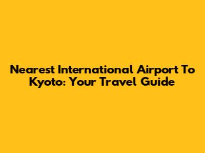 Nearest International Airport To Kyoto: Your Travel Guide