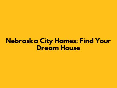 Nebraska City Homes: Find Your Dream House