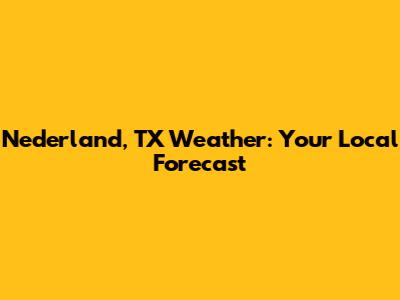 Nederland, TX Weather: Your Local Forecast