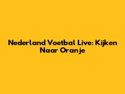 Nederland Voetbal Live: Kijken Naar Oranje
