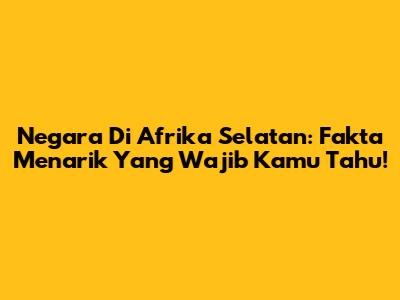 Negara Di Afrika Selatan: Fakta Menarik Yang Wajib Kamu Tahu!