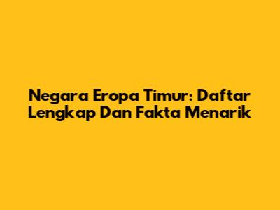 Negara Eropa Timur: Daftar Lengkap Dan Fakta Menarik