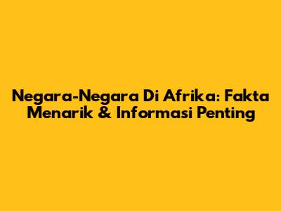 Negara-Negara Di Afrika: Fakta Menarik & Informasi Penting