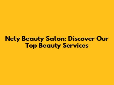 Nely Beauty Salon: Discover Our Top Beauty Services