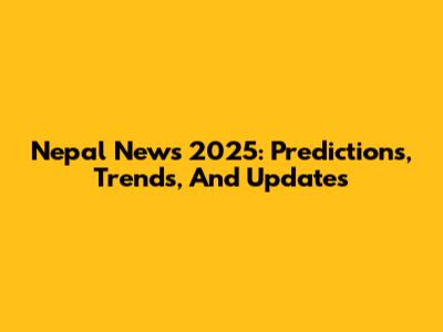 Nepal News 2025: Predictions, Trends, And Updates