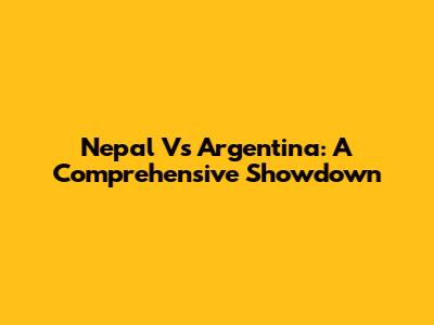 Nepal Vs Argentina: A Comprehensive Showdown