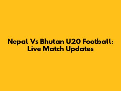 Nepal Vs Bhutan U20 Football: Live Match Updates