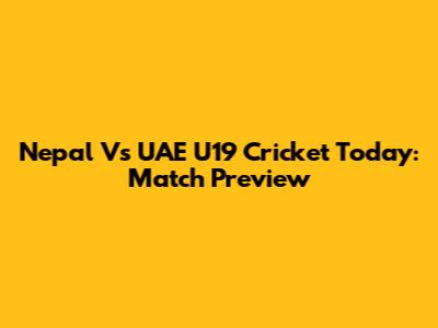 Nepal Vs UAE U19 Cricket Today: Match Preview