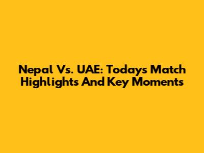 Nepal Vs. UAE: Today's Match Highlights And Key Moments