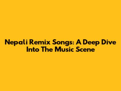 Nepali Remix Songs: A Deep Dive Into The Music Scene