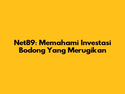 Net89: Memahami Investasi Bodong Yang Merugikan
