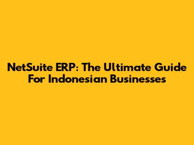 NetSuite ERP: The Ultimate Guide For Indonesian Businesses