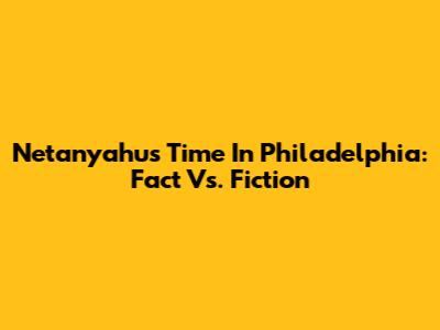 Netanyahu's Time In Philadelphia: Fact Vs. Fiction