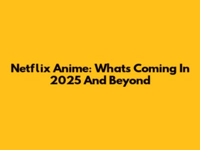 Netflix Anime: What's Coming In 2025 And Beyond