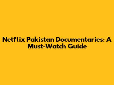 Netflix Pakistan Documentaries: A Must-Watch Guide
