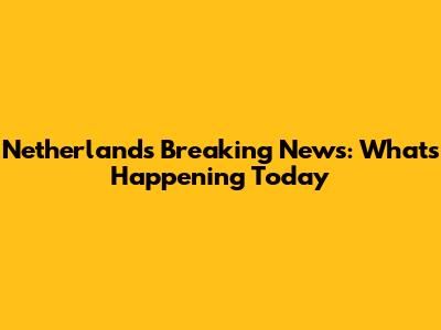 Netherlands Breaking News: What's Happening Today