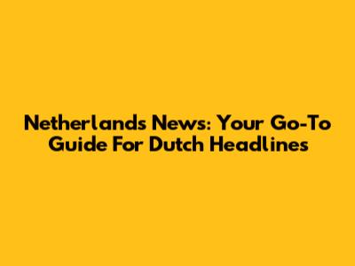 Netherlands News: Your Go-To Guide For Dutch Headlines