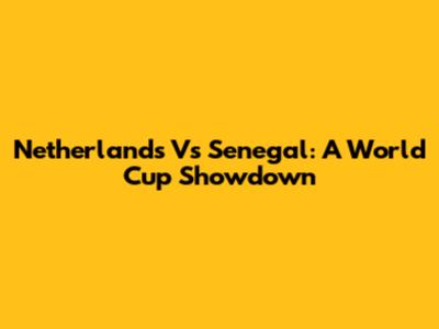 Netherlands Vs Senegal: A World Cup Showdown