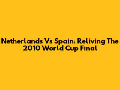 Netherlands Vs Spain: Reliving The 2010 World Cup Final