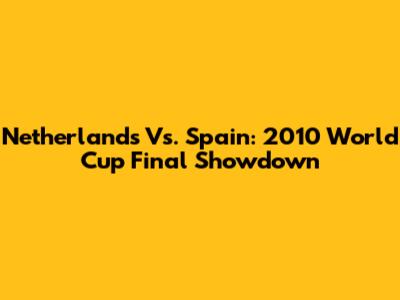 Netherlands Vs. Spain: 2010 World Cup Final Showdown