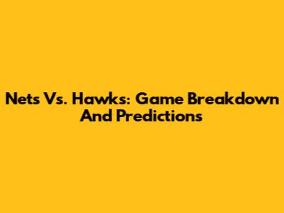 Nets Vs. Hawks: Game Breakdown And Predictions