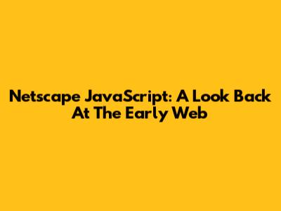 Netscape JavaScript: A Look Back At The Early Web