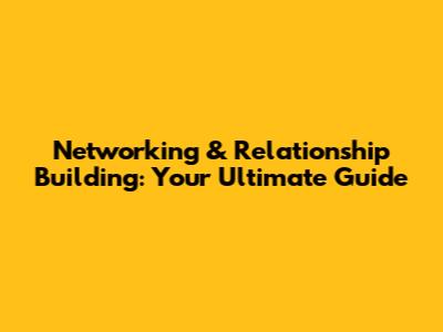 Networking & Relationship Building: Your Ultimate Guide
