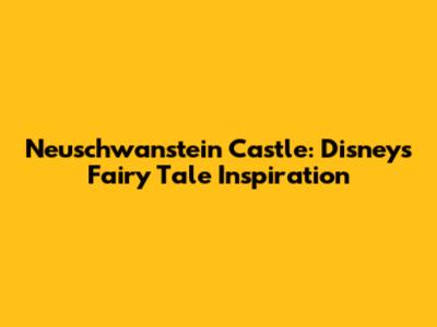 Neuschwanstein Castle: Disney's Fairy Tale Inspiration