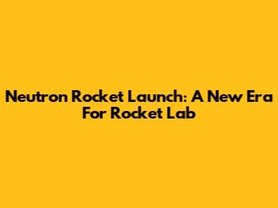 Neutron Rocket Launch: A New Era For Rocket Lab