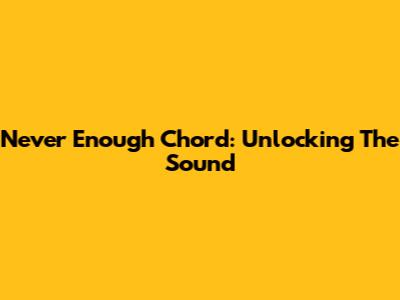 Never Enough Chord: Unlocking The Sound