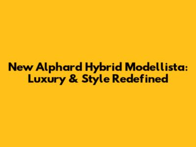 New Alphard Hybrid Modellista: Luxury & Style Redefined