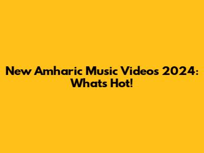 New Amharic Music Videos 2024: What's Hot!