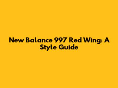 New Balance 997 Red Wing: A Style Guide