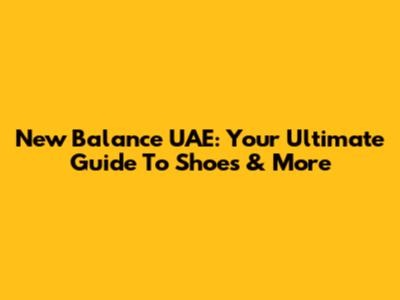 New Balance UAE: Your Ultimate Guide To Shoes & More