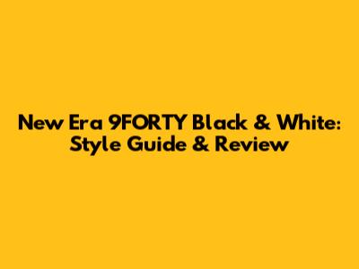 New Era 9FORTY Black & White: Style Guide & Review