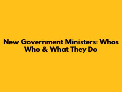 New Government Ministers: Who's Who & What They Do