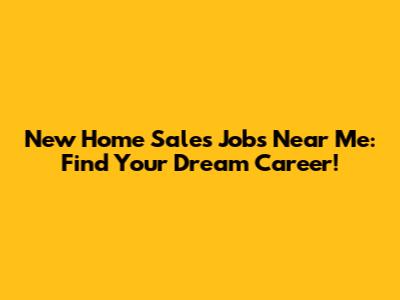 New Home Sales Jobs Near Me: Find Your Dream Career!