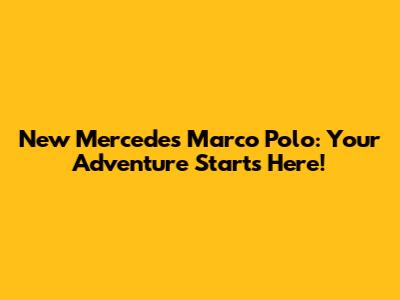 New Mercedes Marco Polo: Your Adventure Starts Here!