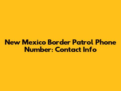 New Mexico Border Patrol Phone Number: Contact Info
