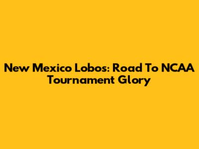 New Mexico Lobos: Road To NCAA Tournament Glory