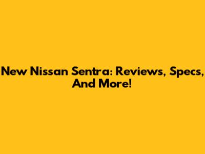 New Nissan Sentra: Reviews, Specs, And More!