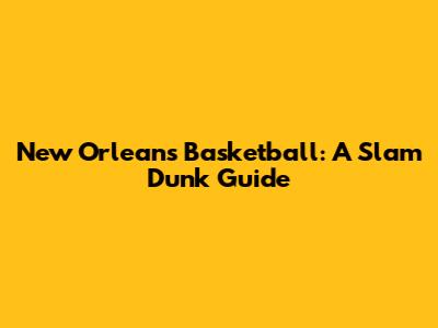 New Orleans Basketball: A Slam Dunk Guide