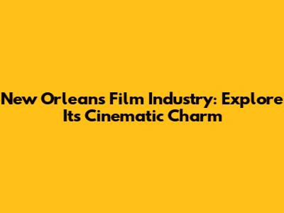 New Orleans Film Industry: Explore Its Cinematic Charm
