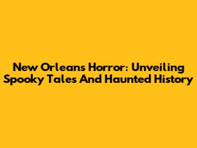 New Orleans Horror: Unveiling Spooky Tales And Haunted History
