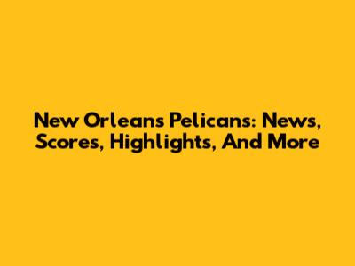New Orleans Pelicans: News, Scores, Highlights, And More