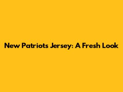 New Patriots Jersey: A Fresh Look
