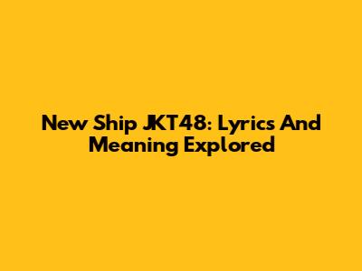 New Ship JKT48: Lyrics And Meaning Explored