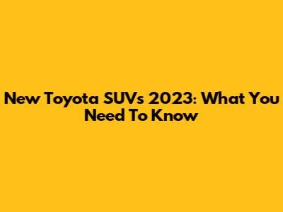 New Toyota SUVs 2023: What You Need To Know