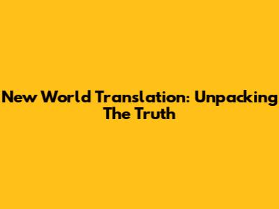 New World Translation: Unpacking The Truth